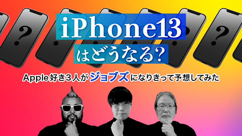 iPhone13はどうなる？Apple好き3人がジョブズになりきって予想してみた
