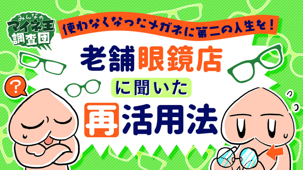 使わなくなったメガネに第二の人生を！老舗眼鏡店に聞いた再活用法【マイネ王調査団】